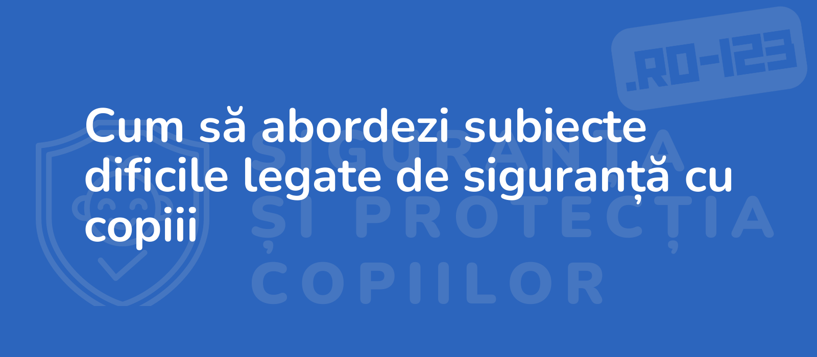 Cum să abordezi subiecte dificile legate de siguranță cu copiii