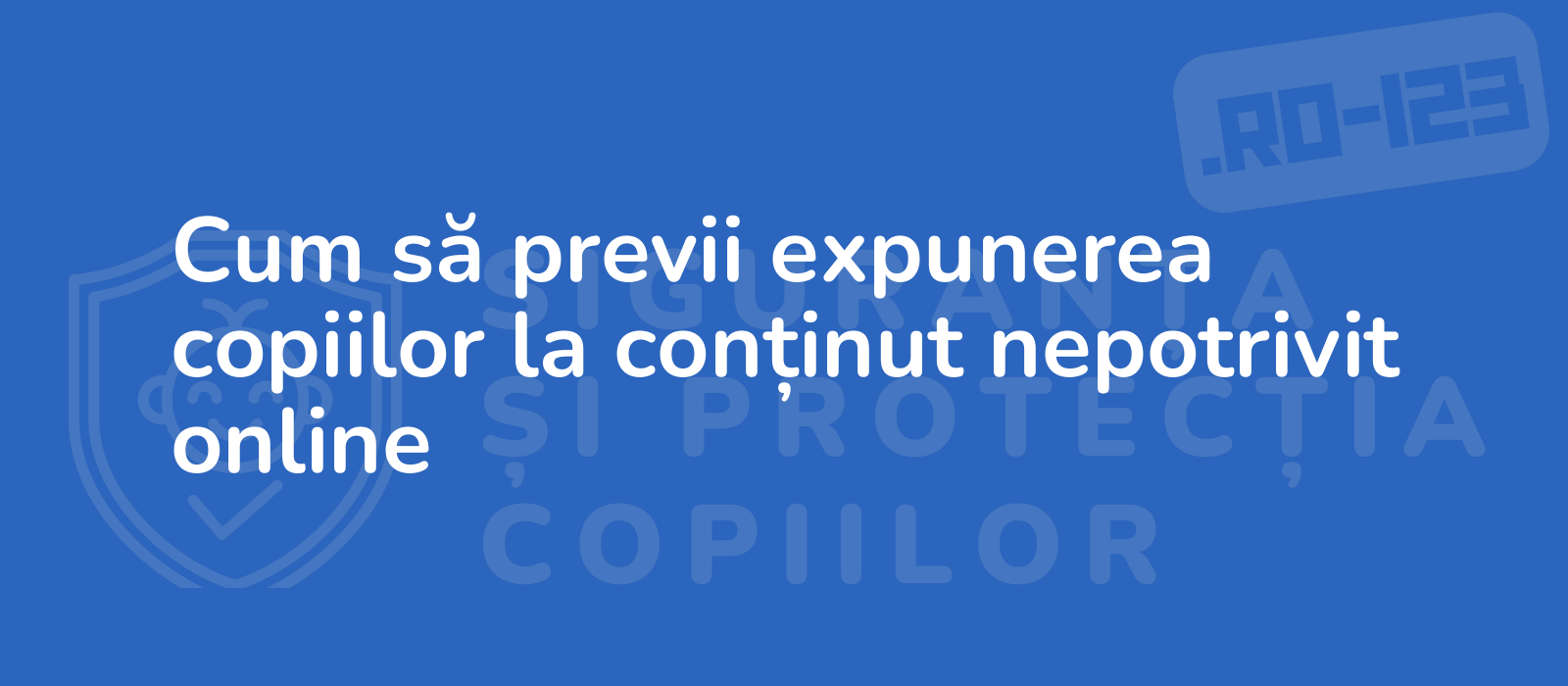 Cum să previi expunerea copiilor la conținut nepotrivit online