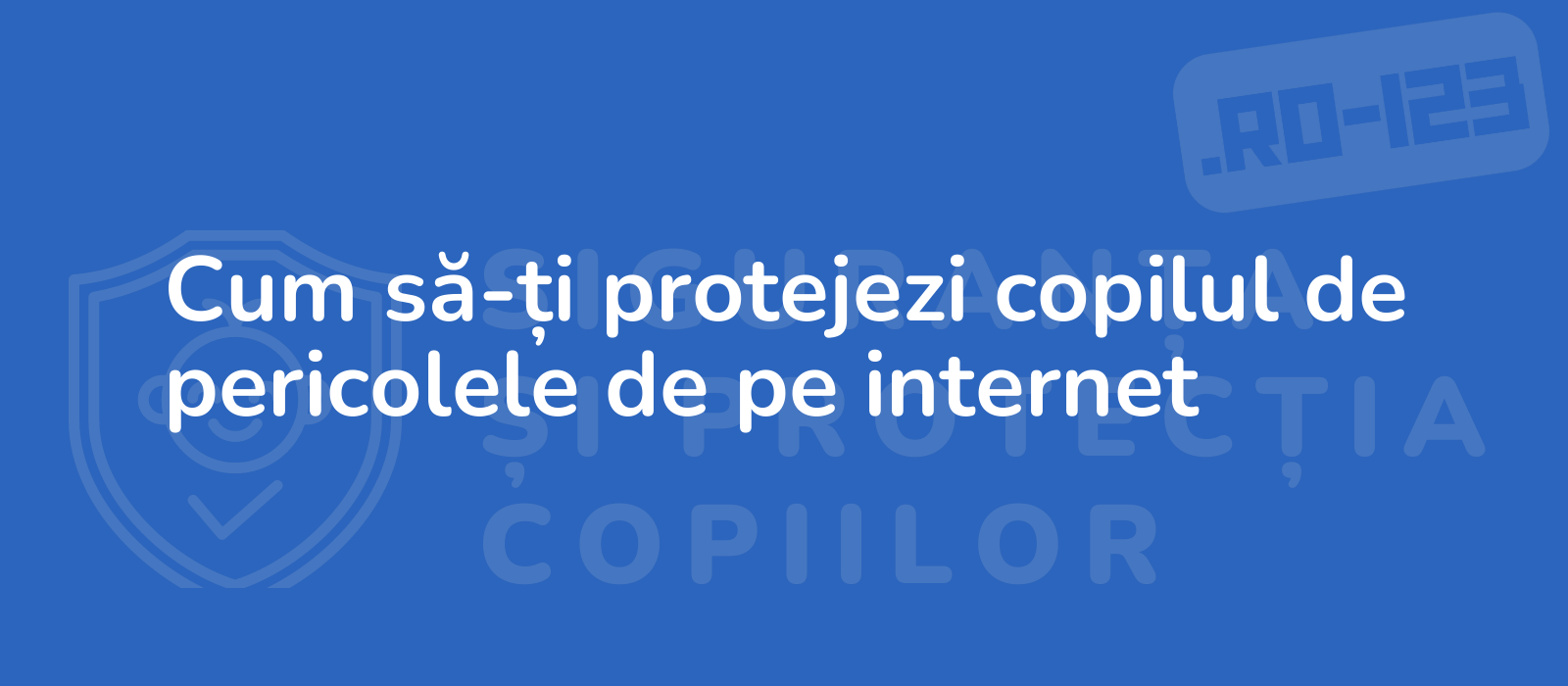 Cum să-ți protejezi copilul de pericolele de pe internet